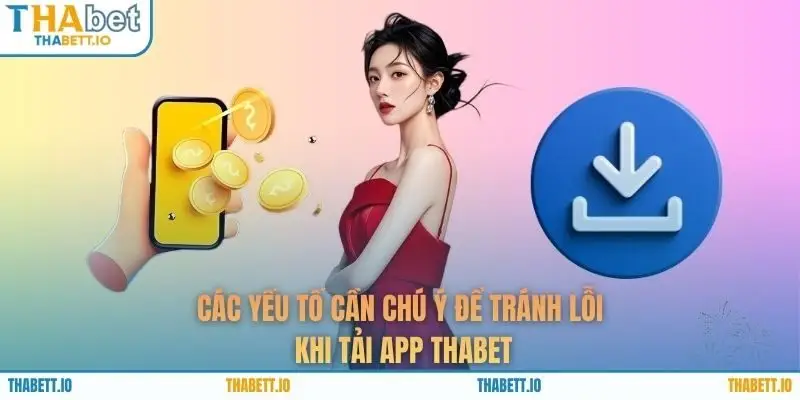 Các yếu tố cần chú ý để tránh lỗi khi tải app THABET