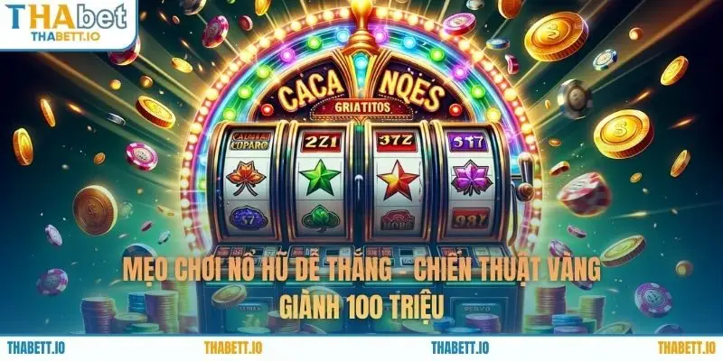 Mẹo Chơi Nổ Hũ Dễ Thắng - Chiến Thuật Vàng Giành 100 Triệu