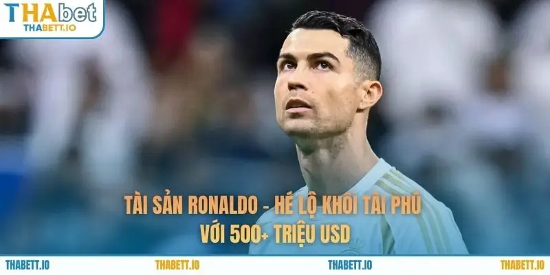Tài Sản Ronaldo - Hé Lộ Khối Tài Phú Với 500+ Triệu USD